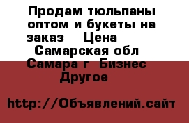 Продам тюльпаны оптом и букеты на заказ. › Цена ­ 100 - Самарская обл., Самара г. Бизнес » Другое   